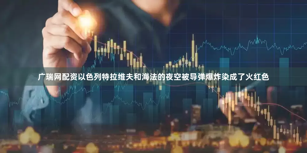 广瑞网配资以色列特拉维夫和海法的夜空被导弹爆炸染成了火红色