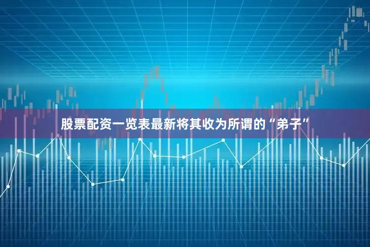 股票配资一览表最新将其收为所谓的“弟子”