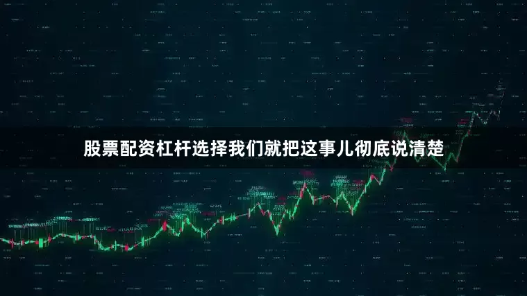 股票配资杠杆选择我们就把这事儿彻底说清楚