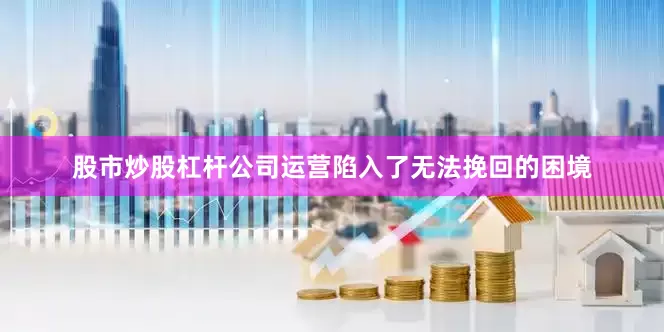 股市炒股杠杆公司运营陷入了无法挽回的困境