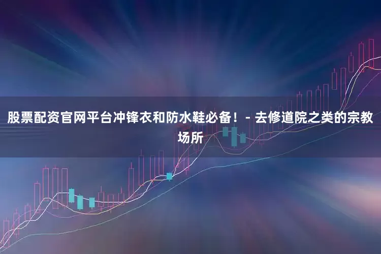股票配资官网平台冲锋衣和防水鞋必备！- 去修道院之类的宗教场所