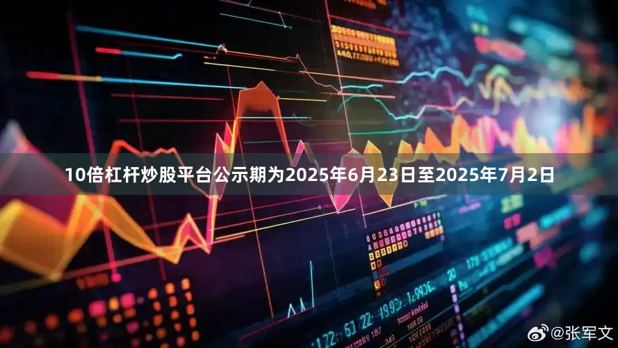 10倍杠杆炒股平台公示期为2025年6月23日至2025年7月2日