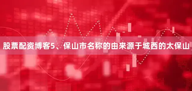股票配资博客5、保山市名称的由来源于城西的太保山