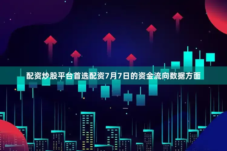 配资炒股平台首选配资7月7日的资金流向数据方面