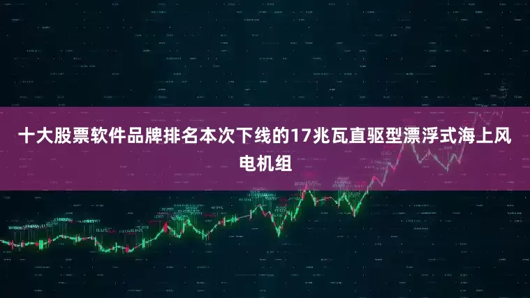 十大股票软件品牌排名　　本次下线的17兆瓦直驱型漂浮式海上风电机组