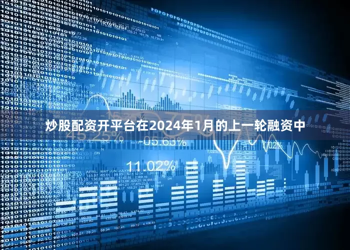 炒股配资开平台　　在2024年1月的上一轮融资中