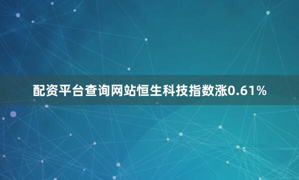 配资平台查询网站恒生科技指数涨0.61%