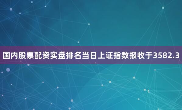 国内股票配资实盘排名当日上证指数报收于3582.3