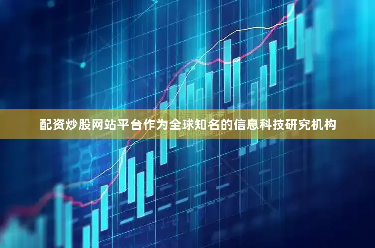 配资炒股网站平台作为全球知名的信息科技研究机构