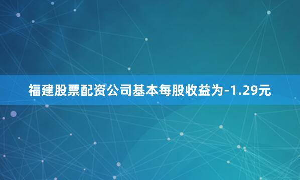福建股票配资公司基本每股收益为-1.29元