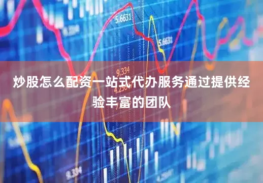炒股怎么配资一站式代办服务通过提供经验丰富的团队
