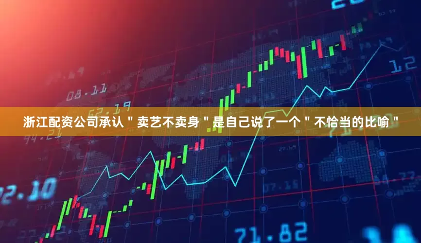 浙江配资公司承认＂卖艺不卖身＂是自己说了一个＂不恰当的比喻＂