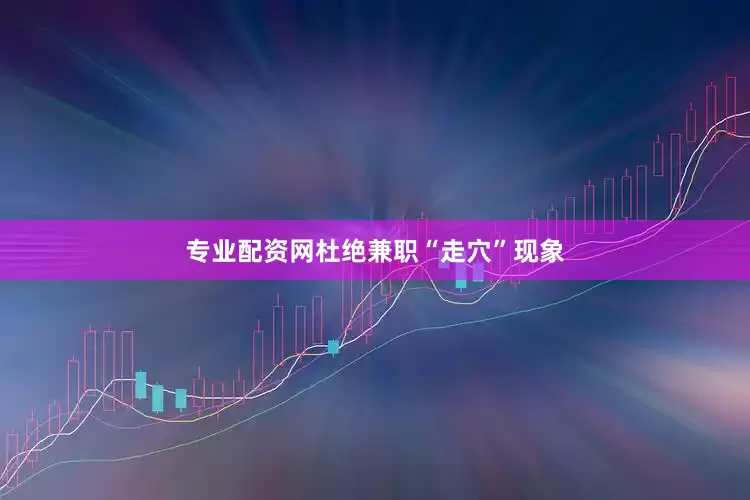 专业配资网杜绝兼职“走穴”现象