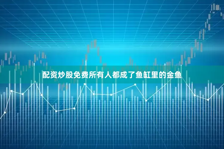 配资炒股免费所有人都成了鱼缸里的金鱼