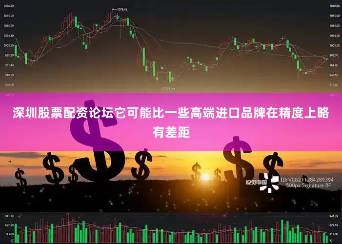深圳股票配资论坛它可能比一些高端进口品牌在精度上略有差距