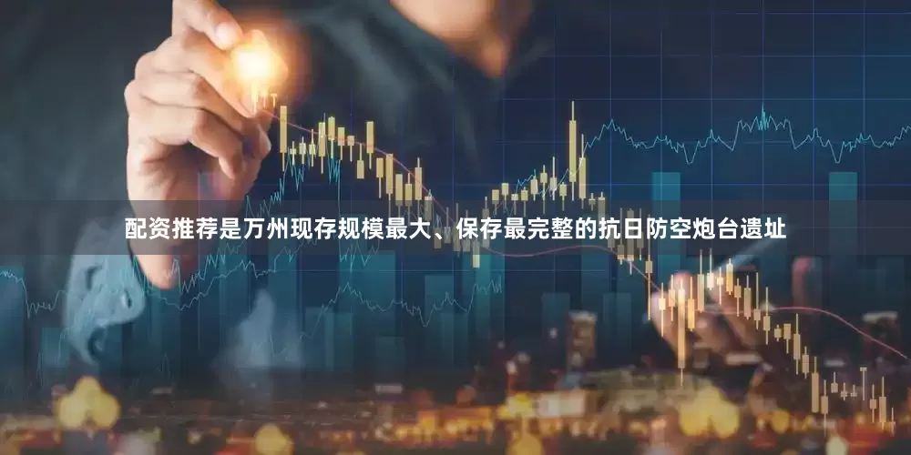 配资推荐是万州现存规模最大、保存最完整的抗日防空炮台遗址