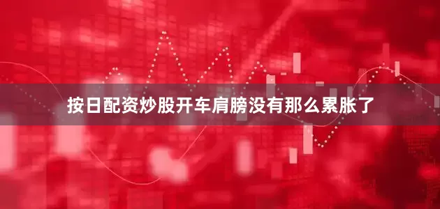 按日配资炒股开车肩膀没有那么累胀了