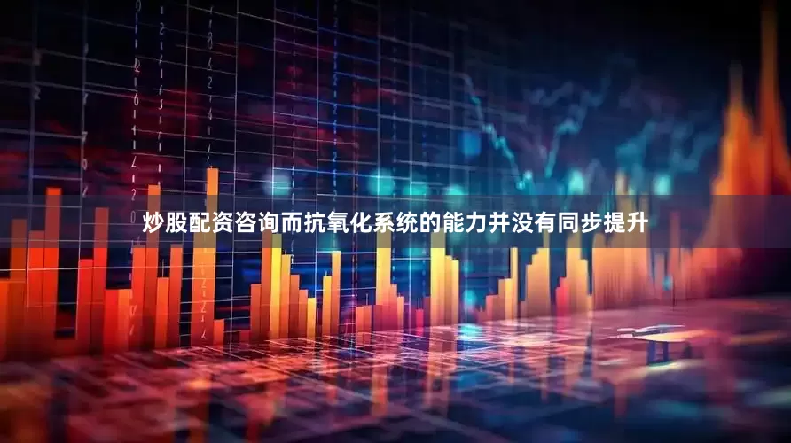 炒股配资咨询而抗氧化系统的能力并没有同步提升