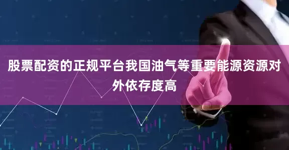 股票配资的正规平台我国油气等重要能源资源对外依存度高