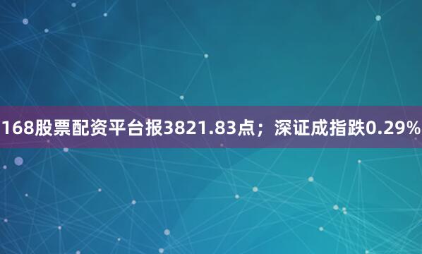 168股票配资平台报3821.83点；深证成指跌0.29%