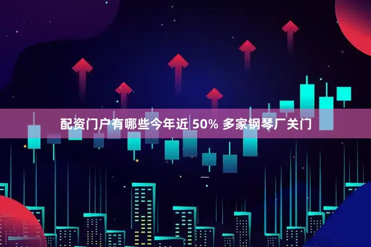 配资门户有哪些今年近 50% 多家钢琴厂关门