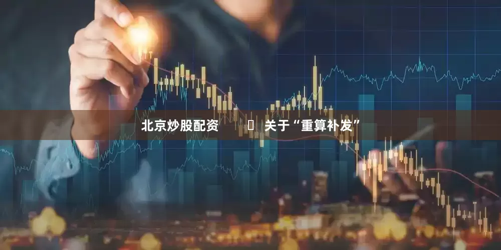 北京炒股配资        ▶ 关于“重算补发”