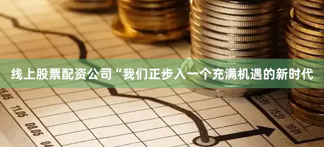 线上股票配资公司“我们正步入一个充满机遇的新时代