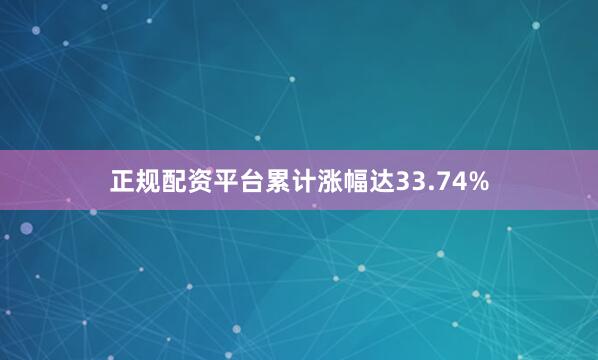 正规配资平台累计涨幅达33.74%
