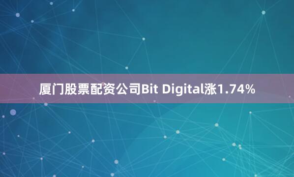 厦门股票配资公司Bit Digital涨1.74%