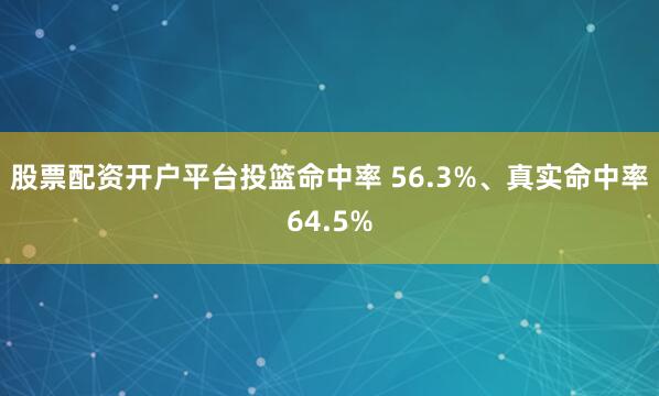 股票配资开户平台投篮命中率 56.3%、真实命中率64.5%