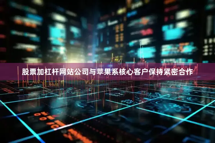 股票加杠杆网站公司与苹果系核心客户保持紧密合作