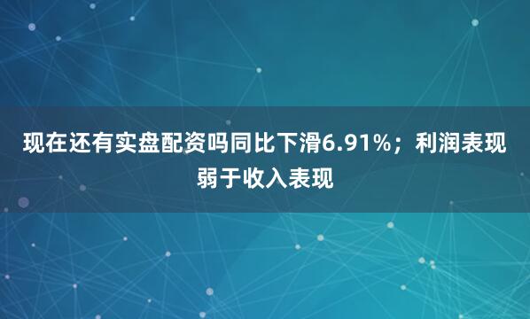 现在还有实盘配资吗同比下滑6.91%；利润表现弱于收入表现