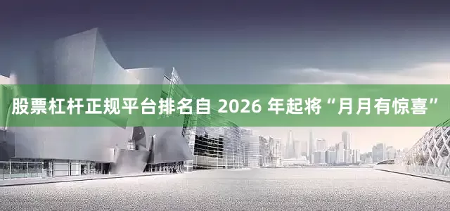 股票杠杆正规平台排名自 2026 年起将“月月有惊喜”