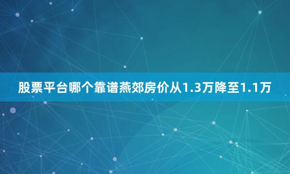 股票平台哪个靠谱燕郊房价从1.3万降至1.1万
