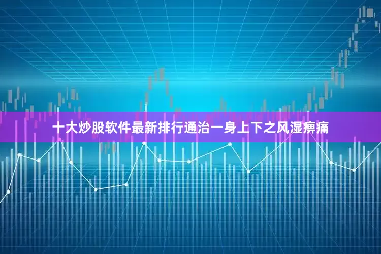 十大炒股软件最新排行通治一身上下之风湿痹痛