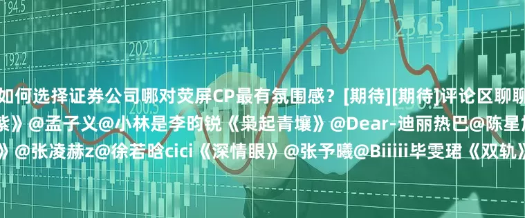 如何选择证券公司哪对荧屏CP最有氛围感？[期待][期待]评论区聊聊↓↓[打call][打call]《九重紫》@孟子义@小林是李昀锐《枭起青壤》@Dear-迪丽热巴@陈星旭--CHEN先生《爱你》@张凌赫z@徐若晗cici《深情眼》@张予曦@Biiiii毕雯珺《双轨》@虞书欣Esther@何与《狙击蝴蝶》@陳妍希michelle@周柯宇《花间令》@鞠婧祎@Mr_刘学义《朝雪录》@李兰迪@敖瑞鹏的微博