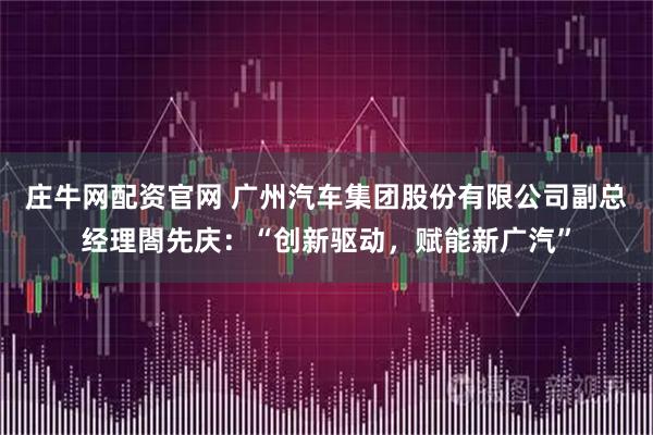 庄牛网配资官网 广州汽车集团股份有限公司副总经理閤先庆：“创新驱动，赋能新广汽”