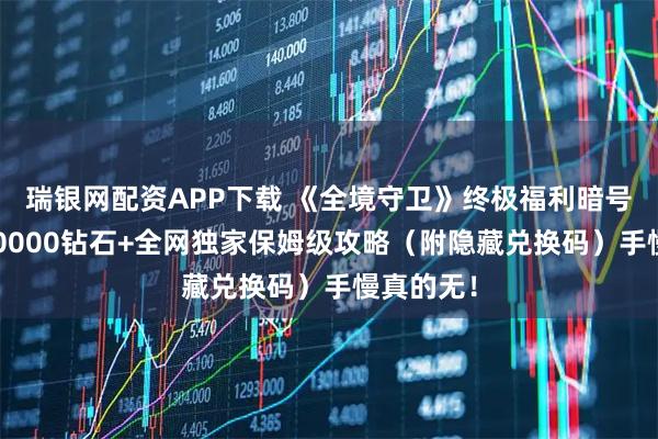 瑞银网配资APP下载 《全境守卫》终极福利暗号公开！50000钻石+全网独家保姆级攻略（附隐藏兑换码）手慢真的无！