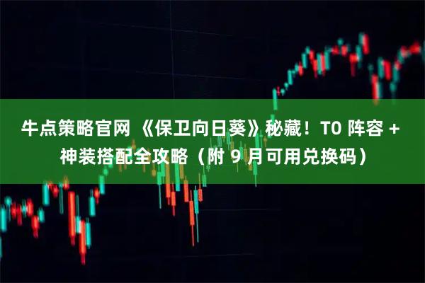 牛点策略官网 《保卫向日葵》秘藏！T0 阵容 + 神装搭配全攻略（附 9 月可用兑换码）
