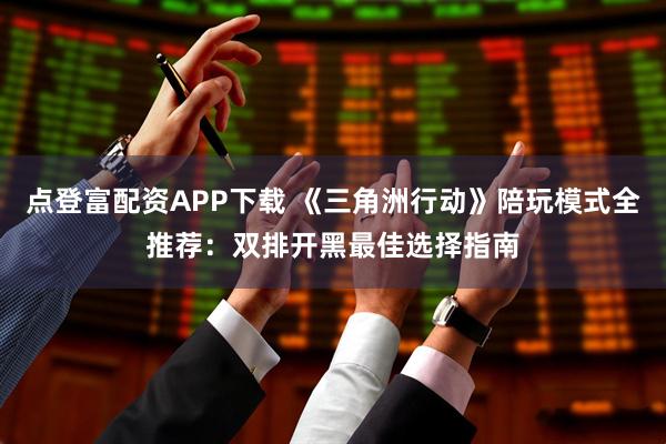 点登富配资APP下载 《三角洲行动》陪玩模式全推荐：双排开黑最佳选择指南