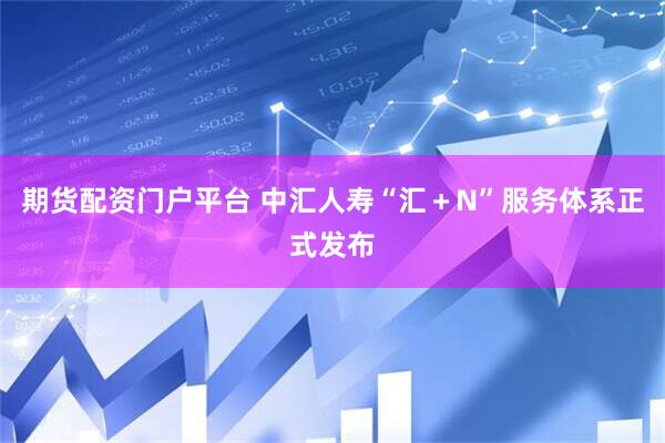 期货配资门户平台 中汇人寿“汇＋N”服务体系正式发布