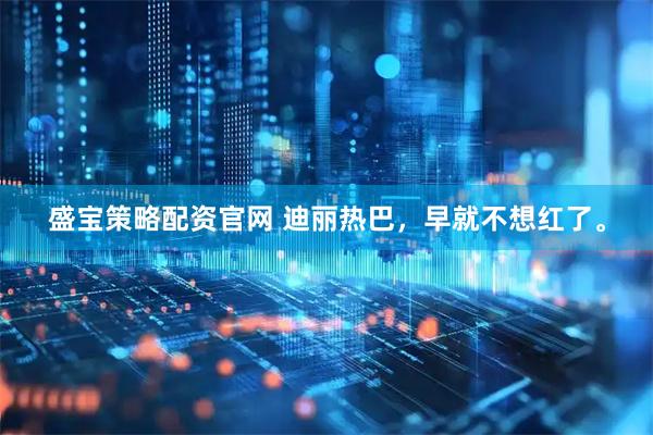 盛宝策略配资官网 迪丽热巴,早就不想红了。