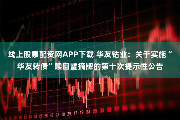 线上股票配资网APP下载 华友钴业：关于实施“华友转债”赎回暨摘牌的第十次提示性公告