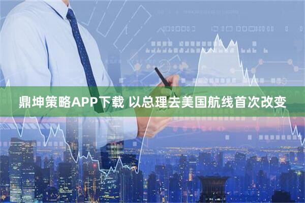 鼎坤策略APP下载 以总理去美国航线首次改变