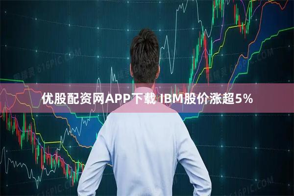 优股配资网APP下载 IBM股价涨超5%