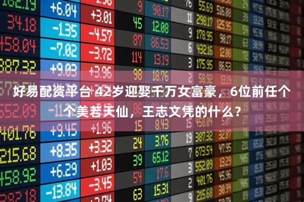 好易配资平台 42岁迎娶千万女富豪，6位前任个个美若天仙，王志文凭的什么？