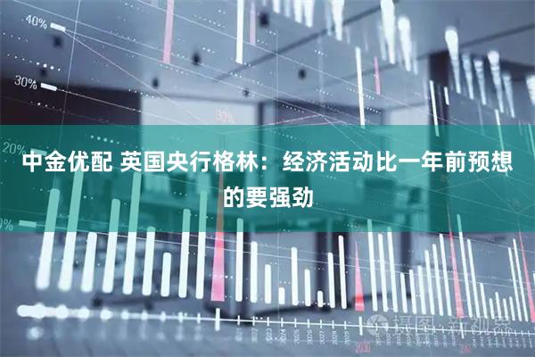 中金优配 英国央行格林：经济活动比一年前预想的要强劲