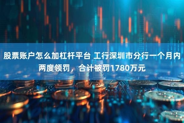 股票账户怎么加杠杆平台 工行深圳市分行一个月内两度领罚，合计被罚1780万元