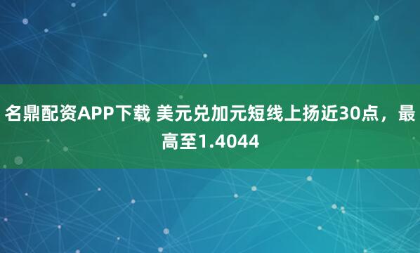 名鼎配资APP下载 美元兑加元短线上扬近30点，最高至1.4044