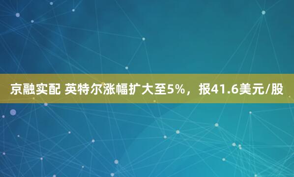 京融实配 英特尔涨幅扩大至5%，报41.6美元/股